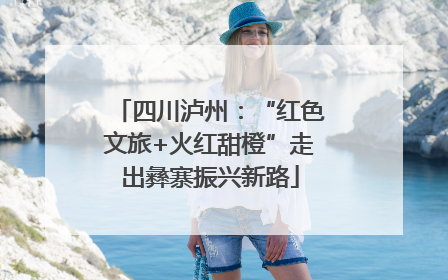 四川泸州：“红色文旅+火红甜橙”走出彝寨振兴新路