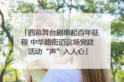 四幕舞台剧串起百年征程 中华路街道这场党建活动“声”入人心