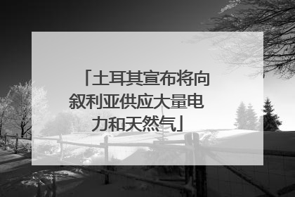 土耳其宣布将向叙利亚供应大量电力和天然气
