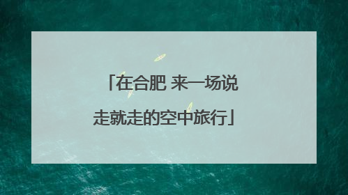 在合肥 来一场说走就走的空中旅行