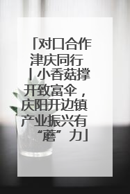 对口合作 津庆同行丨小香菇撑开致富伞，庆阳开边镇产业振兴有“蘑”力