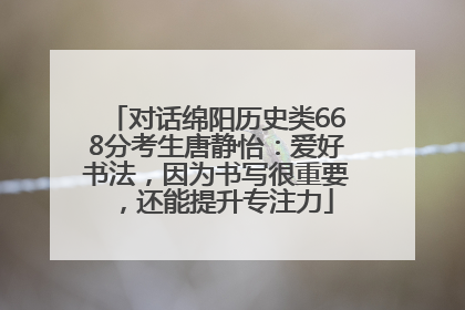 对话绵阳历史类668分考生唐静怡：爱好书法，因为书写很重要，还能提升专注力