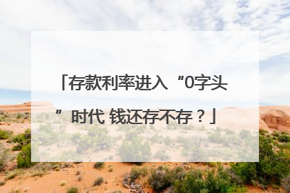 存款利率进入“0字头”时代 钱还存不存？