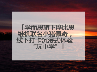 学而思旗下摩比思维机联名小猪佩奇，线下打卡沉浸式体验“玩中学”