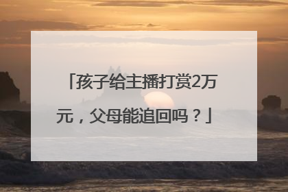 孩子给主播打赏2万元，父母能追回吗？