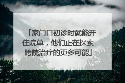 家门口初诊时就能开住院单，他们正在探索跨院治疗的更多可能