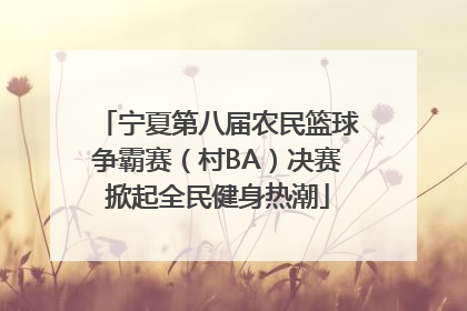 宁夏第八届农民篮球争霸赛（村BA）决赛掀起全民健身热潮