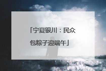 宁夏银川：民众包粽子迎端午