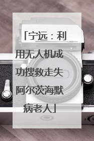 宁远：利用无人机成功搜救走失阿尔茨海默病老人