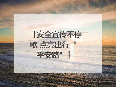 安全宣传不停歇 点亮出行“平安路”