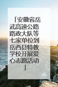 安徽省岳武高速公路路政大队等七家单位到岳西县特教学校开展爱心志愿活动