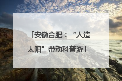 安徽合肥：“人造太阳”带动科普游