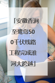 安徽香涧至鹭岛500千伏线路工程完成淮河大跨越