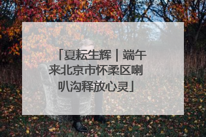 夏耘生辉｜端午来北京市怀柔区喇叭沟释放心灵