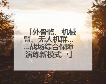 外骨骼、机械臂、无人机群……战场综合保障演练新模式→