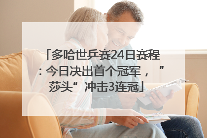 多哈世乒赛24日赛程：今日决出首个冠军，“莎头”冲击3连冠