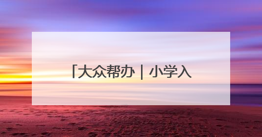 大众帮办｜小学入学年龄能否“弹性”放宽至12月31日？有地方已在探索