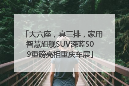 大六座，真三排，家用智慧旗舰SUV深蓝S09重磅亮相重庆车展