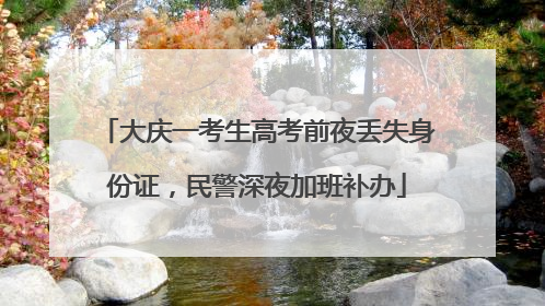 大庆一考生高考前夜丢失身份证，民警深夜加班补办