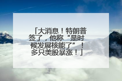 大消息！特朗普签了，他称“是时候发展核能了”！多只美股暴涨！