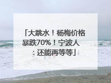 大跳水！杨梅价格暴跌70%！宁波人：还能再等等