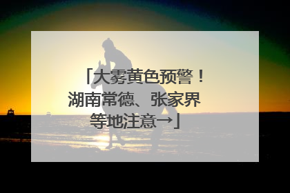 大雾黄色预警！湖南常德、张家界等地注意→