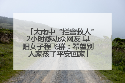 大雨中“拦窨救人”2小时感动众网友 阜阳女子程飞群：希望别人家孩子平安回家