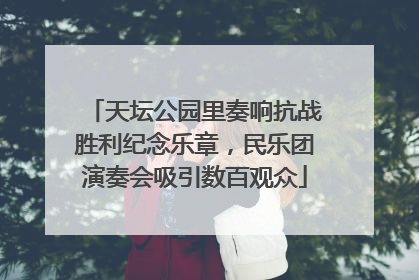 天坛公园里奏响抗战胜利纪念乐章，民乐团演奏会吸引数百观众