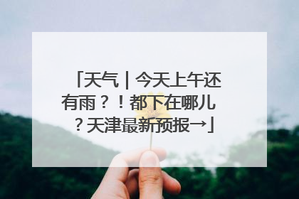 天气｜今天上午还有雨？！都下在哪儿？天津最新预报→