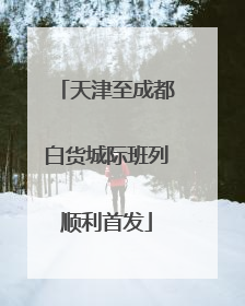 天津至成都白货城际班列顺利首发