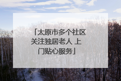 太原市多个社区关注独居老人 上门贴心服务