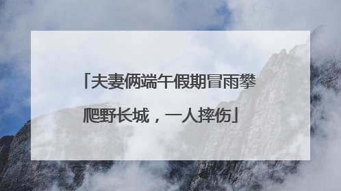 夫妻俩端午假期冒雨攀爬野长城，一人摔伤