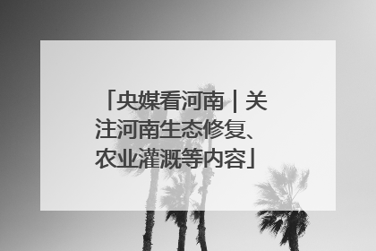 央媒看河南｜关注河南生态修复、农业灌溉等内容