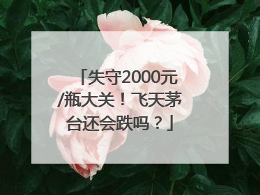 失守2000元/瓶大关！飞天茅台还会跌吗？