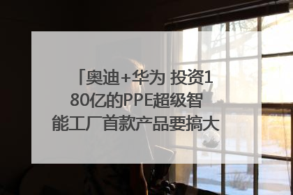 奥迪+华为 投资180亿的PPE超级智能工厂首款产品要搞大事情？｜粤港澳车展