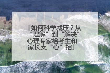 如何科学减压？从“理解”到“解决” 心理专家给考生和家长支“心”招