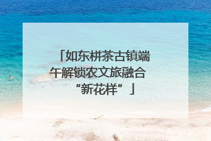 如东栟茶古镇端午解锁农文旅融合“新花样”