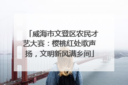 威海市文登区农民才艺大赛：樱桃红处歌声扬，文明新风满乡间