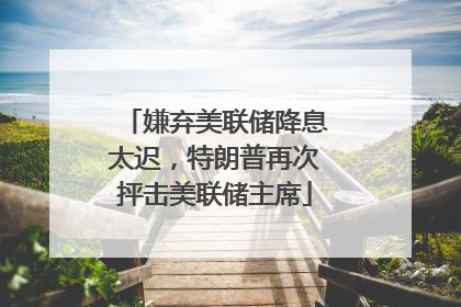 嫌弃美联储降息太迟，特朗普再次抨击美联储主席