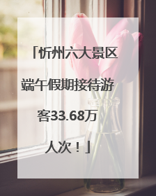 忻州六大景区端午假期接待游客33.68万人次！