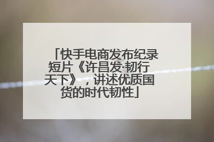快手电商发布纪录短片《许昌发·韧行天下》，讲述优质国货的时代韧性