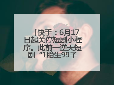 快手：6月17日起关停短剧小程序。此前一逆天短剧“1胎生99子”被全网下架