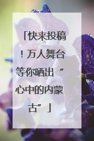快来投稿！万人舞台等你晒出“心中的内蒙古”