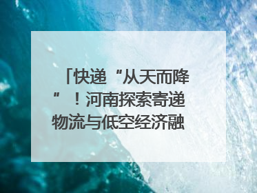 快递“从天而降”！河南探索寄递物流与低空经济融合发展｜一线
