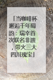 当咖啡杯邂逅千年蜀韵：瑞幸首次联名非遗，带火三大四川瑰宝
