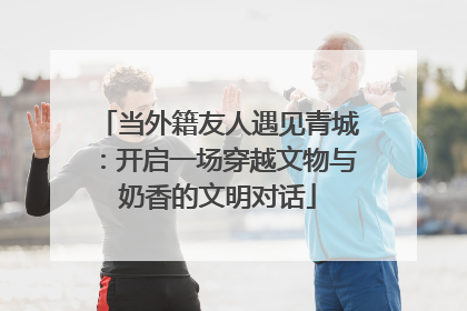 当外籍友人遇见青城：开启一场穿越文物与奶香的文明对话