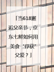 当618邂逅父亲节，京东七鲜如何用美食“俘获”父爱？