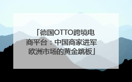 德国OTTO跨境电商平台：中国商家进军欧洲市场的黄金跳板
