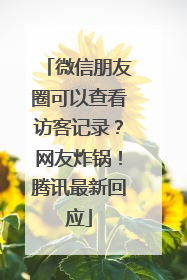 微信朋友圈可以查看访客记录？网友炸锅！腾讯最新回应