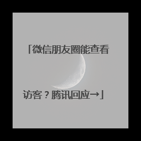 微信朋友圈能查看访客？腾讯回应→